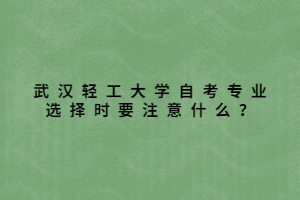 武漢輕工大學(xué)自考專業(yè)選擇時(shí)要注意什么？