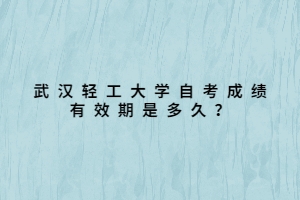 武漢輕工大學(xué)自考成績有效期是多久？