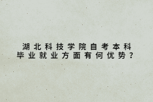 湖北科技學(xué)院自考本科畢業(yè)就業(yè)方面有何優(yōu)勢(shì)？