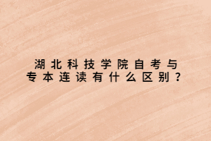 湖北科技學院自考與專本連讀有什么區(qū)別？