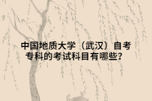 中國地質(zhì)大學(xué)（武漢）自考專科的考試科目有哪些？