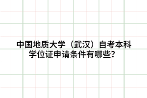 中國地質(zhì)大學(xué)（武漢）自考本科學(xué)位證申請條件有哪些？