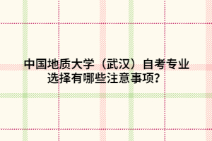 中國地質(zhì)大學(xué)（武漢）自考專業(yè)選擇有哪些注意事項？