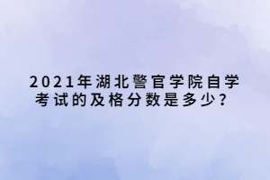 2021年湖北警官學院自學考試的及格分數是多少？