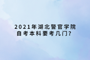 2021年湖北警官學(xué)院自考本科要考幾門？