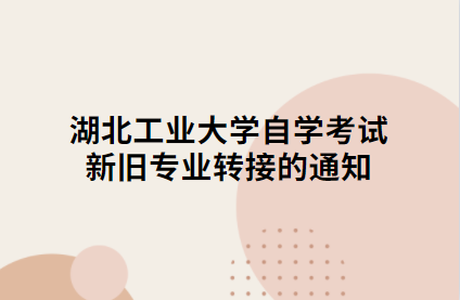 湖北工業(yè)大學自學考試新舊專業(yè)轉接的通知