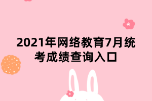 2021年網絡教育7月統考成績查詢入口