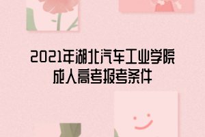 2021年湖北汽車工業(yè)學(xué)院成人高考報(bào)考條件