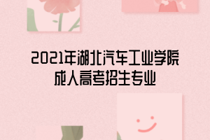 2021年湖北汽車工業(yè)學院成人高考招生專業(yè)