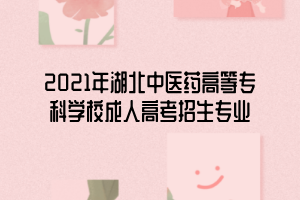 2021年湖北中醫(yī)藥高等專科學(xué)校成人高考招生專業(yè)