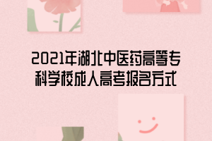 2021年湖北中醫(yī)藥高等?？茖W校成人高考報名方式