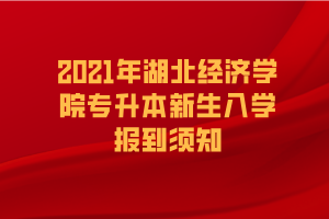 2021年湖北經(jīng)濟學院專升本新生入學報到須知