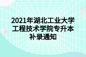 2021年湖北工業(yè)大學(xué)工程技術(shù)學(xué)院專升本補(bǔ)錄通知