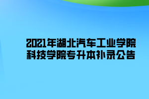 2021年湖北汽車工業(yè)學院科技學院專升本補錄公告