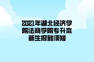 2021年湖北經(jīng)濟(jì)學(xué)院法商學(xué)院專升本新生報到須知