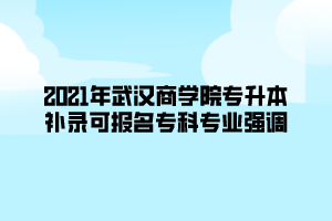 2021年武漢商學(xué)院專升本補(bǔ)錄可報(bào)名專科專業(yè)強(qiáng)調(diào)