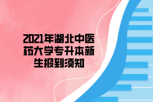 2021年湖北中醫(yī)藥大學專升本新生報到須知