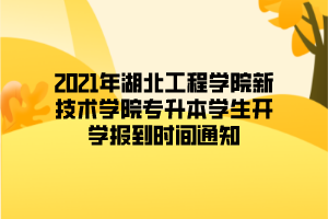 2021年湖北工程學(xué)院新技術(shù)學(xué)院專(zhuān)升本學(xué)生開(kāi)學(xué)報(bào)到時(shí)間通知