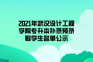 2021年武漢設(shè)計工程學院專升本補錄預(yù)錄取學生名單公示