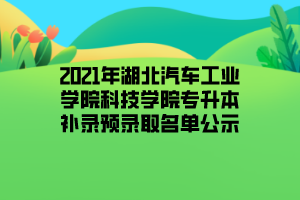 2021年湖北汽車(chē)工業(yè)學(xué)院科技學(xué)院專升本補(bǔ)錄預(yù)錄取名單公示