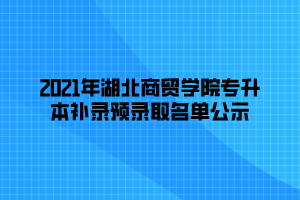 2021年湖北商貿(mào)學(xué)院專(zhuān)升本補(bǔ)錄預(yù)錄取名單公示 (1)