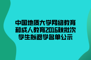 中國地質大學網絡教育和成人教育2016秋批次學生擬退學名單公示