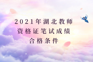 2021年湖北教師資格證筆試成績合格條件 2021年湖北教師資格證筆試成績合格條件