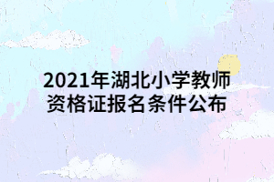 2021年湖北小學(xué)教師資格證報名條件公布 2021年湖北小學(xué)教師資格證報名條件公布