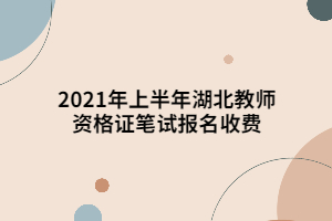 2021年上半年湖北教師資格證筆試報(bào)名收費(fèi) 2021年上半年湖北教師資格證筆試報(bào)名收費(fèi)