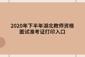2020年下半年湖北教師資格面試準(zhǔn)考證打印入口 2020年下半年湖北教師資格面試準(zhǔn)考證打印入口