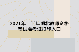 2021年上半年湖北教師資格筆試準(zhǔn)考證打印入口 2021年上半年湖北教師資格筆試準(zhǔn)考證打印入口