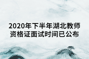 2020年下半年湖北教師資格證面試時(shí)間已公布 2020年下半年湖北教師資格證面試時(shí)間已公布