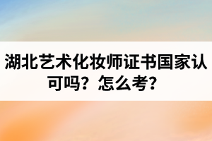 湖北藝術化妝師證書國家認可嗎？藝術化妝師資格證怎么考？