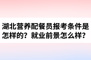 湖北營養(yǎng)配餐員報考條件是怎樣的？營養(yǎng)配餐師就業(yè)前景怎么樣？