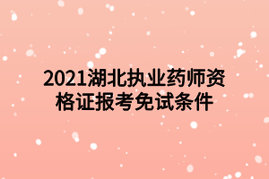 2021湖北執(zhí)業(yè)藥師資格證報(bào)考免試條件
