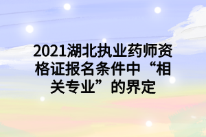 2021湖北執(zhí)業(yè)藥師資格證報(bào)名條件中“相關(guān)專業(yè)”的界定 2021湖北執(zhí)業(yè)藥師資格證報(bào)名條件中“相關(guān)專業(yè)”的界定