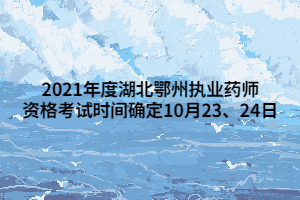2021年度湖北鄂州執(zhí)業(yè)藥師資格考試時(shí)間確定10月23、24日