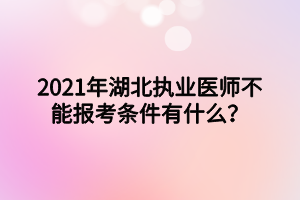 2021年湖北執(zhí)業(yè)醫(yī)師不能報考條件有什么？