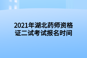 2021年湖北藥師資格證二試考試報名時間 2021年湖北藥師資格證二試考試報名時間