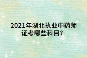 2021年湖北執(zhí)業(yè)中藥師證考哪些科目？