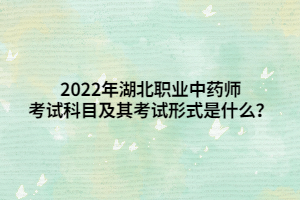 2022年湖北職業(yè)中藥師考試科目及其考試形式是什么？