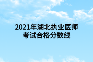 2021年湖北執(zhí)業(yè)醫(yī)師考試合格分數(shù)線