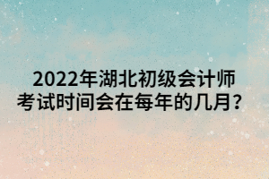 2022年湖北初級(jí)會(huì)計(jì)師考試時(shí)間會(huì)在每年的幾月？