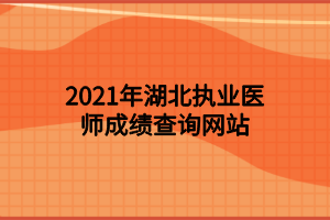 2021年湖北執(zhí)業(yè)醫(yī)師成績查詢網(wǎng)站