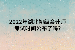 2022年湖北初級會計師考試時間公布了嗎_