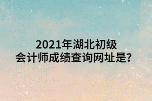 2021年湖北初級(jí)會(huì)計(jì)師成績(jī)查詢網(wǎng)址是？ (1)