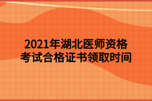 2021年湖北醫(yī)師資格考試合格證書領(lǐng)取時(shí)間