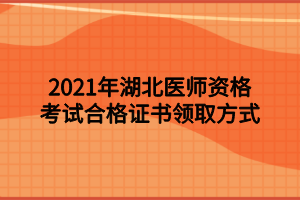 2021年湖北醫(yī)師資格考試合格證書(shū)領(lǐng)取方式