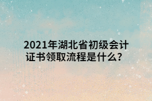2021年湖北省初級會計證書領(lǐng)取流程是什么？