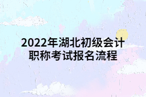 2022年湖北初級(jí)會(huì)計(jì)職稱考試報(bào)名流程 2022年湖北初級(jí)會(huì)計(jì)職稱考試報(bào)名流程